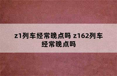 z1列车经常晚点吗 z162列车经常晚点吗